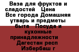 Ваза для фруктов и сладостей › Цена ­ 300 - Все города Домашняя утварь и предметы быта » Посуда и кухонные принадлежности   . Дагестан респ.,Избербаш г.